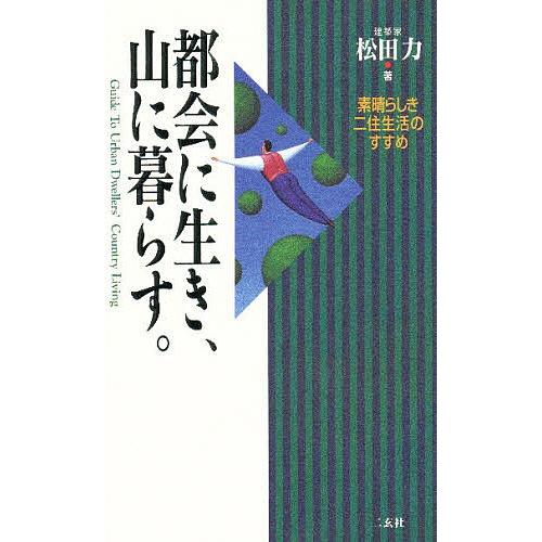 都会に生き、山に暮らす。 素晴らしき二住生活のすすめ/松田力