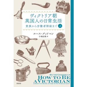 ヴィクトリア朝英国人の日常生活 貴族から労働者階級まで 上/ルース・グッドマン/小林由果｜boox