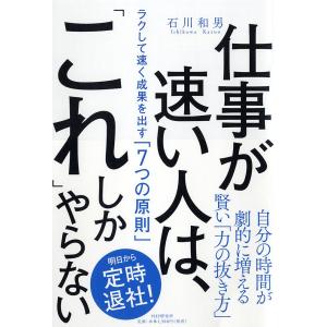 仕事が速い人は、「これ」しかやらない ラクして速く成果を出す「7つの原則」/石川和男｜boox