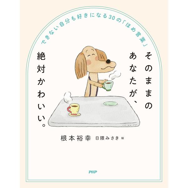 そのままのあなたが、絶対かわいい。 できない自分も好きになる30の「ほめ言葉」/根本裕幸