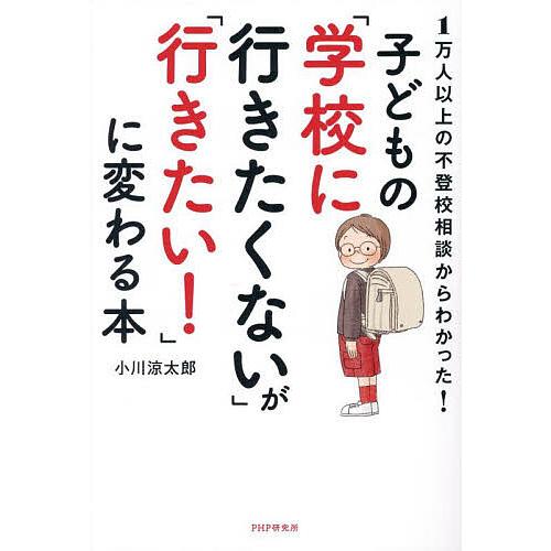 子どもの「学校に行きたくない」が「行きたい!」に変わる本 1万人以上の不登校相談からわかった!/小川...