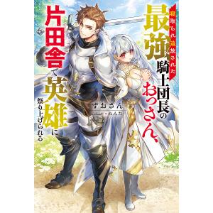 寝取られ追放された最強騎士団長のおっさん、片田舎で英雄に祭り上げられる/ずおさん｜boox