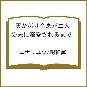 〔予約〕灰かぶり令息が二人の夫に溺愛されるまで /エナリユウ/明神翼