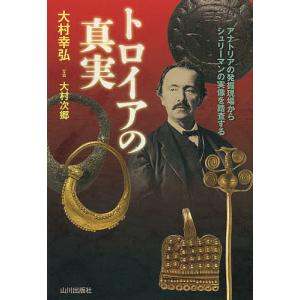 トロイアの真実 アナトリアの発掘現場からシュリーマンの実像を踏査する/大村幸弘/大村次郷｜boox