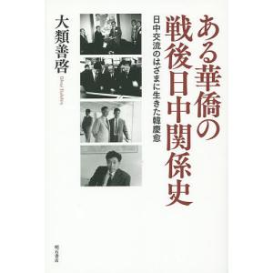 ある華僑の戦後日中関係史 日中交流のはざまに生きた韓慶愈/大類善啓｜boox