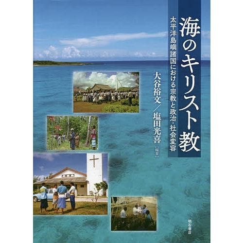 海のキリスト教 太平洋島嶼諸国における宗教と政治・社会変容/大谷裕文/塩田光喜