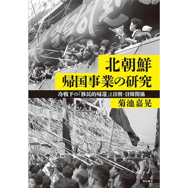 北朝鮮帰国事業の研究 冷戦下の「移民的帰還」と日朝・日韓関係/菊池嘉晃