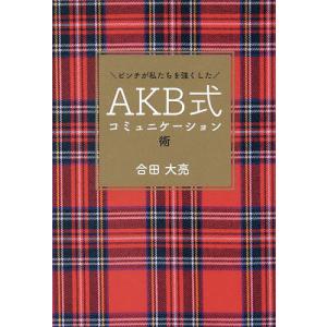 AKB式コミュニケーション術 ピンチが私たちを強くした/合田大亮｜boox