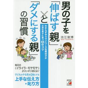 男の子を「伸ばす親」と「ダメにする親」の習慣　わからずやでマイペースな男の子が立派な男子に育つ６６のコツ/池江俊博