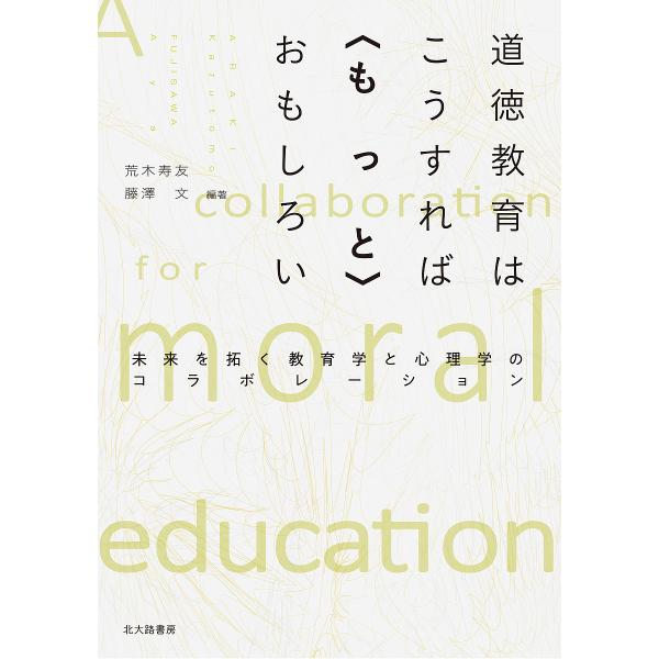 道徳教育はこうすれば〈もっと〉おもしろい 未来を拓く教育学と心理学のコラボレーション/荒木寿友/藤澤...