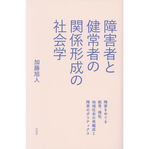 障害者と健常者の関係形成の社会学 障害をめぐる教育、福祉、地域社会の再編成と障害のポリティクス/加藤...