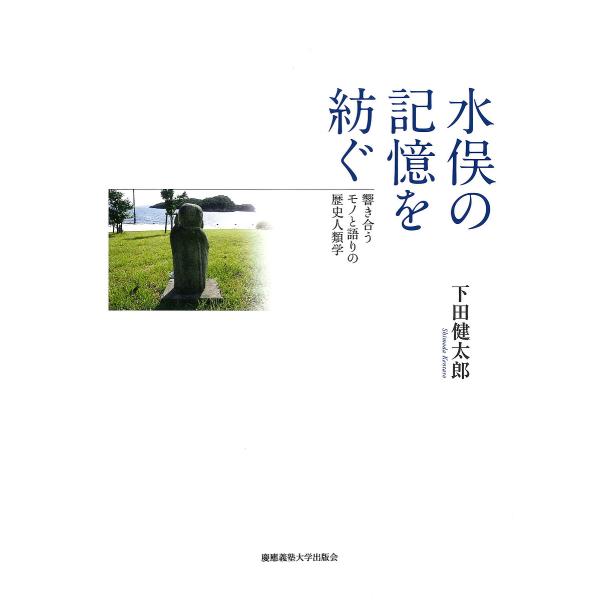水俣の記憶を紡ぐ 響き合うモノと語りの歴史人類学/下田健太郎
