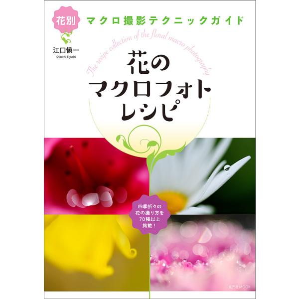 花のマクロフォトレシピ 花別マクロ撮影テクニックガイド 四季折々の花の撮り方を70種以上掲載!/江口...