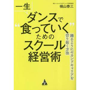 一生ダンスで“食っていく”ためのスクール経営術 踊るようにセカンドキャリアを切り拓く方法/横山泰三