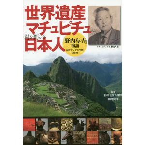 世界遺産マチュピチュに村を創った日本人　「野内与吉」物語　古代アンデス文明の魅力/野内セサル良郎/稲村哲也/野内セサル良郎