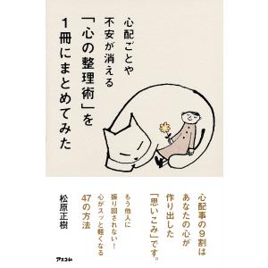 心配ごとや不安が消える「心の整理術」を１冊にまとめてみた/松原正樹