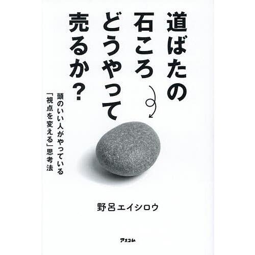 道ばたの石ころどうやって売るか? 頭のいい人がやっている「視点を変える」思考法/野呂エイシロウ