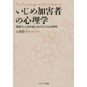 いじめ加害者の心理学 学級でいじめが起こるメカニズムの研究/大西彩子｜boox