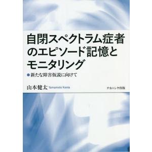 自閉スペクトラム症者のエピソード記憶とモニタリング 新たな障害仮説に向けて/山本健太