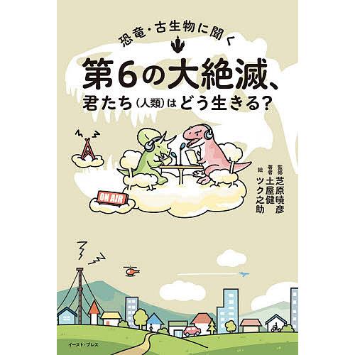 恐竜・古生物に聞く第6の大絶滅、君たち〈人類〉はどう生きる?/土屋健/芝原暁彦/ツク之助