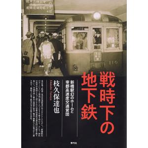 戦時下の地下鉄　新橋駅幻のホームと帝都高速度交通営団/枝久保達也