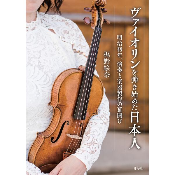 ヴァイオリンを弾き始めた日本人 明治初年、演奏と楽器製作の幕開け/梶野絵奈