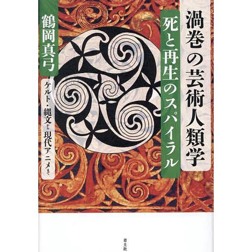 渦巻の芸術人類学 死と再生のスパイラル ケルト・縄文から現代アニメまで/鶴岡真弓