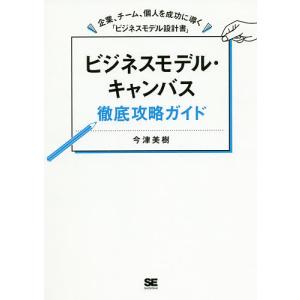 ビジネスモデル・キャンバス徹底攻略ガイド　企業、チーム、個人を成功に導く「ビジネスモデル設計書」/今津美樹