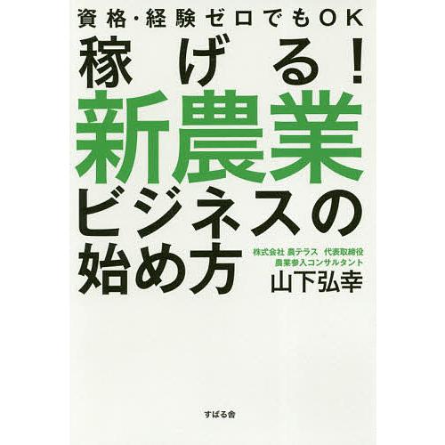 稼げる!新農業ビジネスの始め方 資格・経験ゼロでもOK/山下弘幸