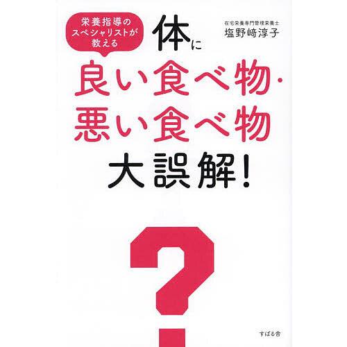 体に良い食べ物・悪い食べ物大誤解! 栄養指導のスペシャリストが教える/塩野崎淳子