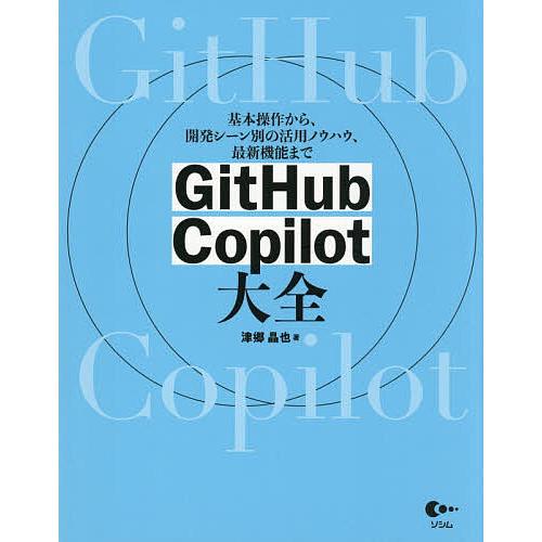 GitHub Copilot大全 基本操作から、開発シーン別の活用ノウハウ、最新機能まで/津郷晶也