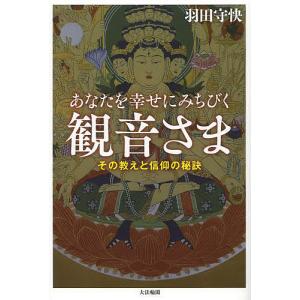 あなたを幸せにみちびく観音さま その教えと信仰の秘訣/羽田守快｜boox