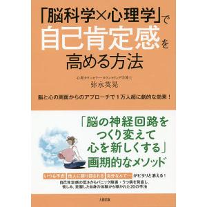 「脳科学×心理学」で自己肯定感を高める方法 脳と心の両面からのアプローチで1万人超に劇的な効果!/弥永英晃