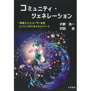 コミュニティ・ジェネレーション 「初音ミク」とユーザー生成コンテンツがつなぐネットワーク/片野浩一/石田実｜boox