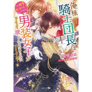 俺様騎士団長は男装女子が欲しくてたまらない この溺愛おかしくないですか?/藍里まめ