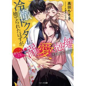 冷徹ドクターに捨てられたはずが、赤ちゃんごと溺愛抱擁されています/高田ちさき