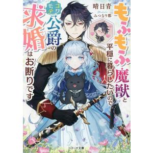 もふもふ魔獣と平穏に暮らしたいのでコワモテ公爵の求婚はお断りです/晴日青