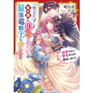 「役立たず」と死の森に追放された私、最強竜騎士に拾われる 溺愛されて聖女の力が開花しました/晴日青｜boox