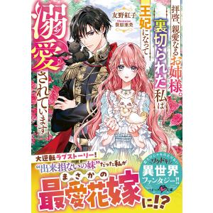 拝啓、親愛なるお姉様。裏切られた私は王妃になって溺愛されています/友野紅子｜boox