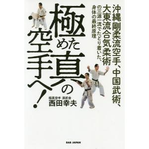極めた真の空手へ! 沖縄剛柔流空手、中国武術、大東流合気柔術の三源一流でたどり着いた、身体の最終原理/西田幸夫