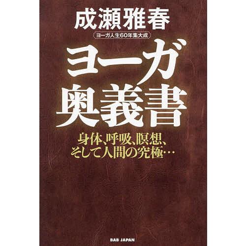 ヨーガ奥義書 身体、呼吸、瞑想、そして人間の究極… ヨーガ人生60年集大成/成瀬雅春