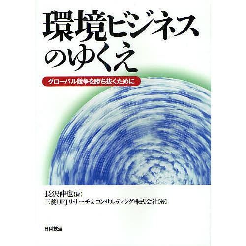 環境ビジネスのゆくえ グローバル競争を勝ち抜くために/長沢伸也/三菱UFJリサーチ＆コンサルティング...