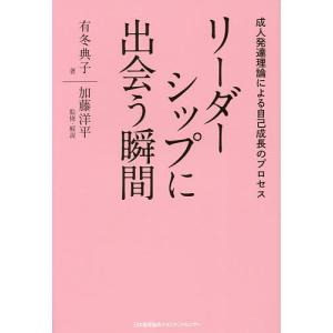 リーダーシップに出会う瞬間 成人発達理論による自己成長のプロセス/有冬典子/加藤洋平