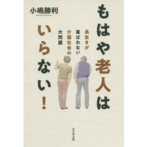 もはや老人はいらない! 長生きが喜ばれない介護社会の大問題/小嶋勝利