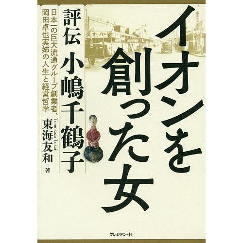 イオンを創った女 評伝小嶋千鶴子 日本一の巨大流通グループ創業者、岡田卓也実姉の人生と経営哲学/東海...