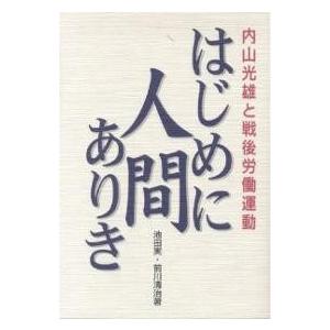 はじめに人間ありき 内山光雄と戦後労働運動/池田実/前川清治