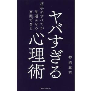 ヤバすぎる心理術 相手のすべてが見透かせる支配できる/神岡真司｜boox