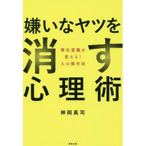 嫌いなヤツを消す心理術　潜在意識を変える！人の操作法/神岡真司