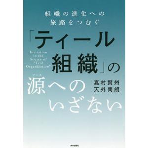 「ティール組織」の源(ソース)へのいざない 組織の進化への旅路をつむぐ/嘉村賢州/天外伺朗