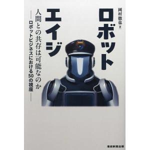 ロボットエイジ 人間との共存は可能なのか-ロボットビジネスにおける50の視座-/岡村徹也｜boox